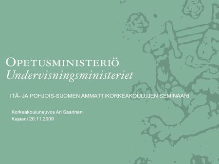 ITÄ- JA POHJOIS-SUOMEN AMMATTIKORKEAKOULUJEN SEMINAARI Korkeakouluneuvos Ari Saarinen Kajaani 20.11.2009.