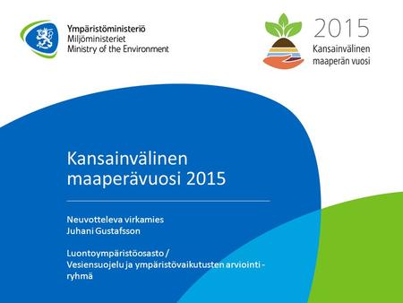 Kansainvälinen maaperävuosi 2015 Neuvotteleva virkamies Juhani Gustafsson Luontoympäristöosasto / Vesiensuojelu ja ympäristövaikutusten arviointi - ryhmä.