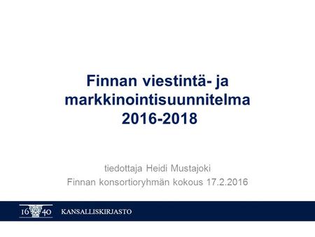 KANSALLISKIRJASTO Finnan viestintä- ja markkinointisuunnitelma 2016-2018 tiedottaja Heidi Mustajoki Finnan konsortioryhmän kokous 17.2.2016.