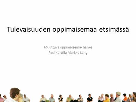 Tulevaisuuden oppimaisemaa etsimässä Muuttuva oppimaisema- hanke Pasi Kurttila Markku Lang.