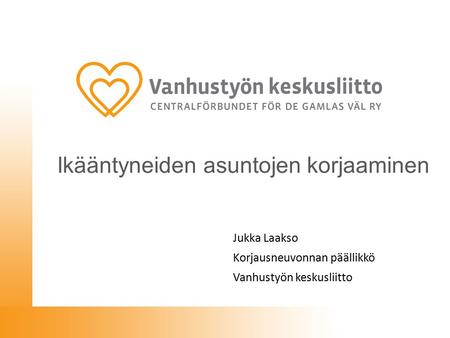 Ikääntyneiden asuntojen korjaaminen Jukka Laakso Korjausneuvonnan päällikkö Vanhustyön keskusliitto.