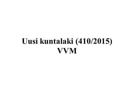 Uusi kuntalaki (410/2015) VVM. Uusi kuntalaki voimaan 1.5.2015 Uudistuksen taustalla yli kahden vuoden valmistelu: Valmistelutyöryhmät ja parlamentaarinen.