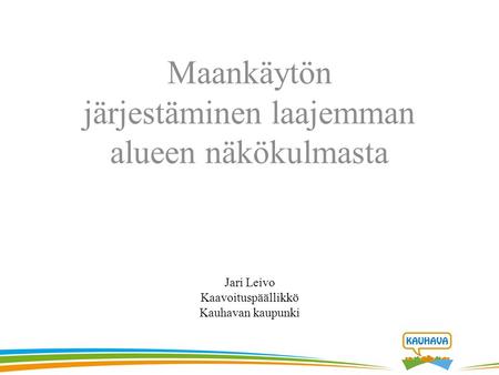 Maankäytön järjestäminen laajemman alueen näkökulmasta Jari Leivo Kaavoituspäällikkö Kauhavan kaupunki.