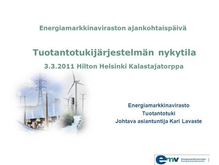 Energiamarkkinaviraston ajankohtaispäivä Tuotantotukijärjestelmän nykytila 3.3.2011 Hilton Helsinki Kalastajatorppa Energiamarkkinavirasto Tuotantotuki.