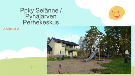 Ppky Selänne / Pyhäjärven Perhekeskus AARNOLA. Pyhäjärven perhekeskus  Toiminta alkoi vuonna 2012  Vaihtoehto kunnalliselle päivähoidolle  Ohjatut,