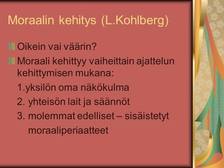 Moraalin kehitys (L.Kohlberg) Oikein vai väärin? Moraali kehittyy vaiheittain ajattelun kehittymisen mukana: 1.yksilön oma näkökulma 2. yhteisön lait ja.