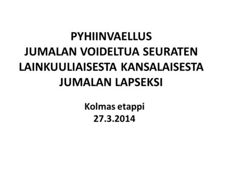 PYHIINVAELLUS JUMALAN VOIDELTUA SEURATEN LAINKUULIAISESTA KANSALAISESTA JUMALAN LAPSEKSI Kolmas etappi 27.3.2014.