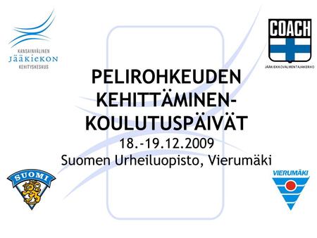 PELIROHKEUDEN KEHITTÄMINEN- KOULUTUSPÄIVÄT 18.-19.12.2009 Suomen Urheiluopisto, Vierumäki JÄÄKIEKKOVALMENTAJAKERHO.