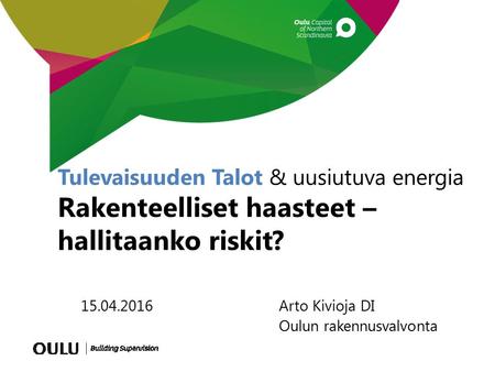 Tulevaisuuden Talot & uusiutuva energia Rakenteelliset haasteet – hallitaanko riskit? 15.04.2016Arto Kivioja DI Oulun rakennusvalvonta.