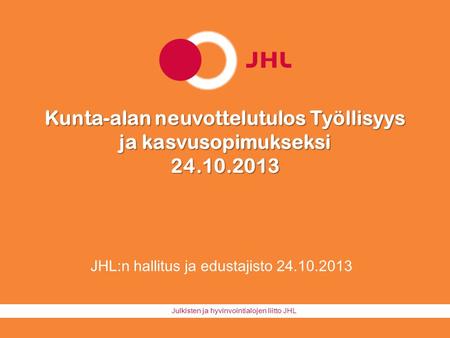 Julkisten ja hyvinvointialojen liitto JHL Kunta-alan neuvottelutulos Työllisyys ja kasvusopimukseksi 24.10.2013 JHL:n hallitus ja edustajisto 24.10.2013.