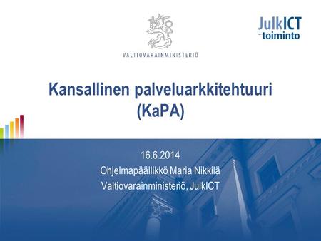 Kansallinen palveluarkkitehtuuri (KaPA) 16.6.2014 Ohjelmapäällikkö Maria Nikkilä Valtiovarainministeriö, JulkICT.