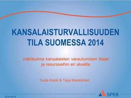 KANSALAISTURVALLISUUDEN TILA SUOMESSA 2014 - näkökulma kansalaisten varautumisen tilaan ja resursseihin eri alueilla Tuula Kekki & Teija Mankkinen 23.9.2016.