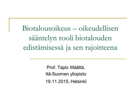 Biotalousoikeus – oikeudellisen sääntelyn rooli biotalouden edistämisessä ja sen rajoitteena Prof. Tapio Määttä, Itä-Suomen yliopisto 19.11.2015, Helsink.