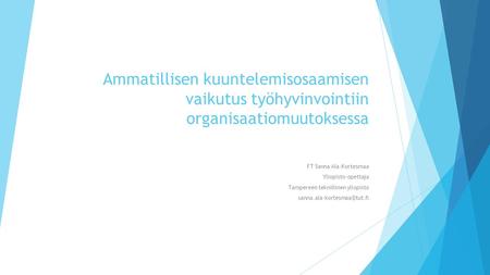 Ammatillisen kuuntelemisosaamisen vaikutus työhyvinvointiin organisaatiomuutoksessa FT Sanna Ala-Kortesmaa Yliopisto-opettaja Tampereen teknillinen yliopisto.