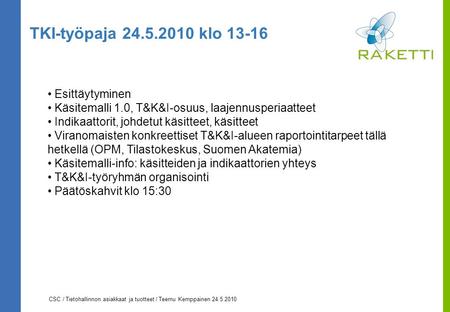 CSC / Tietohallinnon asiakkaat ja tuotteet / Teemu Kemppainen 24.5.2010 TKI-työpaja 24.5.2010 klo 13-16 Esittäytyminen Käsitemalli 1.0, T&K&I-osuus, laajennusperiaatteet.