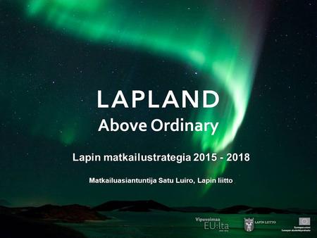 Lapin matkailustrategia 2015 - 2018 Matkailuasiantuntija Satu Luiro, Lapin liitto.