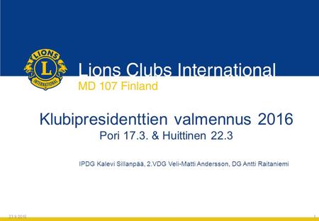 Klubipresidenttien valmennus 2016 Pori 17.3. & Huittinen 22.3 IPDG Kalevi Sillanpää, 2.VDG Veli-Matti Andersson, DG Antti Raitaniemi 24.9.2016 1.