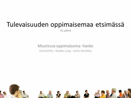 Tulevaisuuden oppimaisemaa etsimässä 41.päivä Muuttuva oppimaisema- hanke Pasi Kurttila - Markku Lang - Jarmo Mustikka.