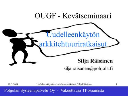 31.5.2001Uudelleenkäytön arkkitehtuuriratkaisut, Silja Räisänen1 Pohjolan Systeemipalvelu Oy - Vakuuttavaa IT-osaamista OUGF - Kevätseminaari Uudelleenkäytön.