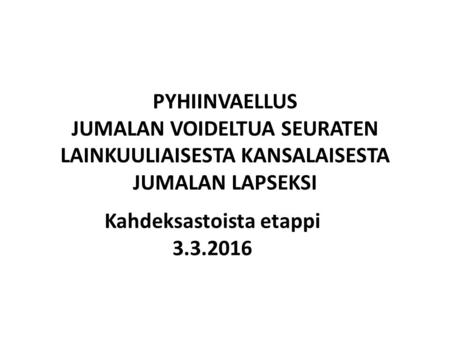 PYHIINVAELLUS JUMALAN VOIDELTUA SEURATEN LAINKUULIAISESTA KANSALAISESTA JUMALAN LAPSEKSI Kahdeksastoista etappi 3.3.2016.