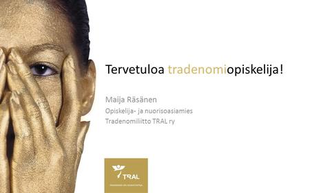 Tervetuloa tradenomiopiskelija! Maija Räsänen Opiskelija- ja nuorisoasiamies Tradenomiliitto TRAL ry.