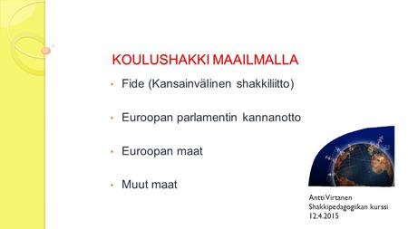 KOULUSHAKKI MAAILMALLA Fide (Kansainvälinen shakkiliitto) Euroopan parlamentin kannanotto Euroopan maat Muut maat Antti Virtanen Shakkipedagogiikan kurssi.
