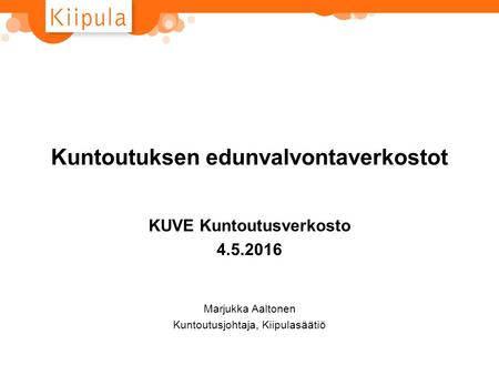 Kuntoutuksen edunvalvontaverkostot KUVE Kuntoutusverkosto 4.5.2016 Marjukka Aaltonen Kuntoutusjohtaja, Kiipulasäätiö.