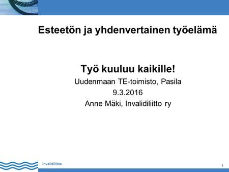 1 Invalidiliitto 1 Esteetön ja yhdenvertainen työelämä Työ kuuluu kaikille! Uudenmaan TE-toimisto, Pasila 9.3.2016 Anne Mäki, Invalidiliitto ry.