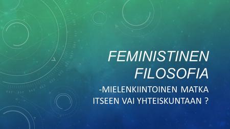 FEMINISTINEN FILOSOFIA -MIELENKIINTOINEN MATKA ITSEEN VAI YHTEISKUNTAAN ?