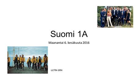 Suomi 1A Maanantai 6. kesäkuuta 2016 ULTRA BRA. Hei kuule Suomi – Ultra Bra Hei, hei, hei vaan Suomi Hei joku Joensuu Hei Oulu oot Iloinen paikka ja kaupunki.