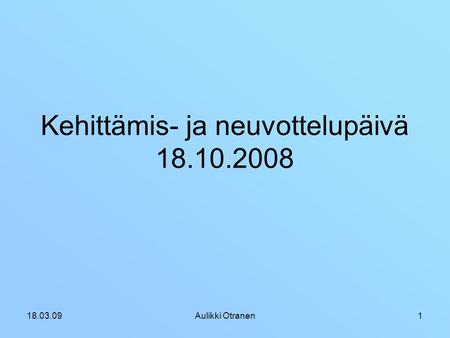 18.03.09Aulikki Otranen1 Kehittämis- ja neuvottelupäivä 18.10.2008.
