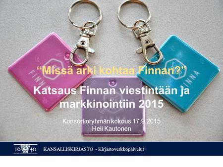 KANSALLISKIRJASTO - Kirjastoverkkopalvelut “Missä arki kohtaa Finnan?” Katsaus Finnan viestintään ja markkinointiin 2015 Konsortioryhmän kokous 17.9.2015.