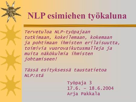NLP esimiehen työkaluna Työpaja 3 17.6. – 18.6.2004 Arja Pakkala Tervetuloa NLP-työpajaan tutkimaan, kokeilemaan, kokemaan ja pohtimaan ihmisten erilaisuutta,