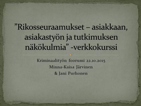Kriminaalityön foorumi 22.10.2015 Minna-Kaisa Järvinen & Jani Purhonen.