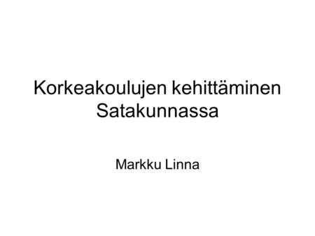 Korkeakoulujen kehittäminen Satakunnassa Markku Linna.