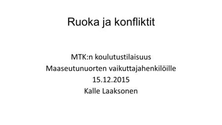 Ruoka ja konfliktit MTK:n koulutustilaisuus Maaseutunuorten vaikuttajahenkilöille 15.12.2015 Kalle Laaksonen.