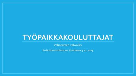 TYÖPAIKKAKOULUTTAJAT Valmentaen vahvoiksi Kotiuttamistilaisuus Keudassa 3.11.2015.
