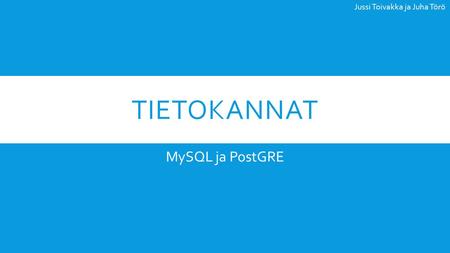 TIETOKANNAT MySQL ja PostGRE Jussi Toivakka ja Juha Törö.