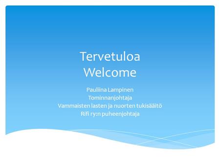 Tervetuloa Welcome Pauliina Lampinen Tominnanjohtaja Vammaisten lasten ja nuorten tukisääitö Rifi ry:n puheenjohtaja.