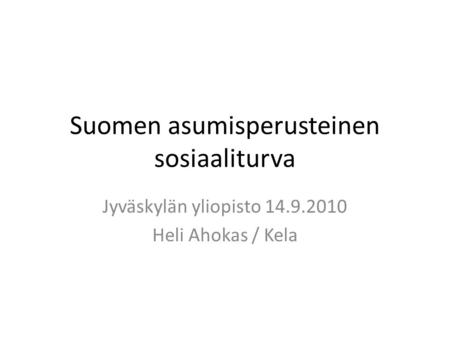 Suomen asumisperusteinen sosiaaliturva Jyväskylän yliopisto 14.9.2010 Heli Ahokas / Kela.