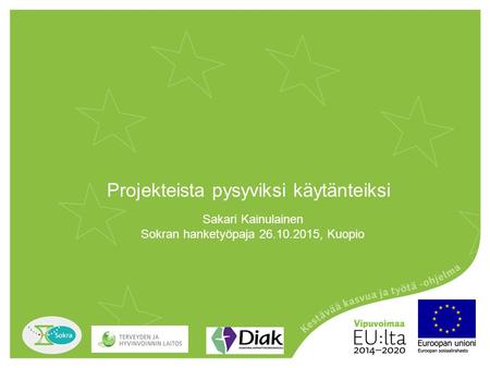 Projekteista pysyviksi käytänteiksi Sakari Kainulainen Sokran hanketyöpaja 26.10.2015, Kuopio.