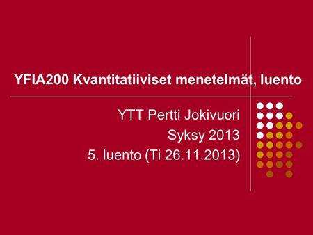 YFIA200 Kvantitatiiviset menetelmät, luento YTT Pertti Jokivuori Syksy 2013 5. luento (Ti 26.11.2013)