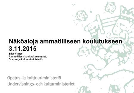 Näköaloja ammatilliseen koulutukseen 3.11.2015 Elise Virnes Ammatillisen koulutuksen osasto Opetus- ja kulttuuriministeriö.
