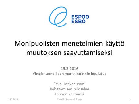 Monipuolisten menetelmien käyttö muutoksen saavuttamiseksi 15.3.2016 Yhteiskunnallisen markkinoinnin koulutus Eeva Honkanummi Kehittämisen tulosalue Espoon.