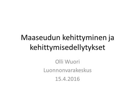 Maaseudun kehittyminen ja kehittymisedellytykset Olli Wuori Luonnonvarakeskus 15.4.2016.