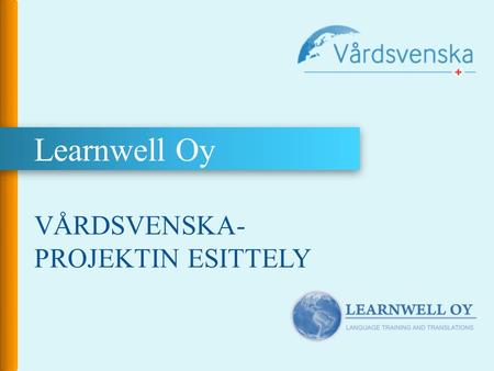 Learnwell Oy VÅRDSVENSKA- PROJEKTIN ESITTELY. VÅRDSVENSKA – Ruotsia terveydenhuollon henkilökunnalle Vårdsvenska  tarjoaa tietoa ja.