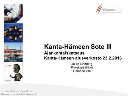 Kanta-Hämeen Sote III Ajankohtaiskatsaus Kanta-Hämeen alueverkosto 23.2.2016 Jukka Lindberg Projektipäällikkö Hämeen liitto Hämäläisten hyväksi – Hämeen.