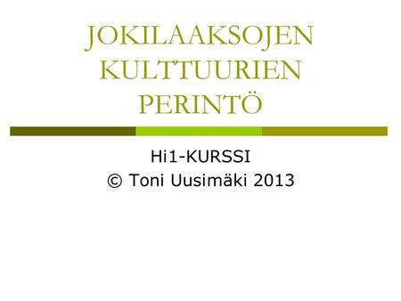 JOKILAAKSOJEN KULTTUURIEN PERINTÖ Hi1-KURSSI © Toni Uusimäki 2013.