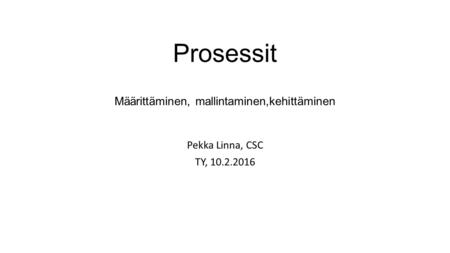 Prosessit Määrittäminen, mallintaminen,kehittäminen Pekka Linna, CSC TY, 10.2.2016.