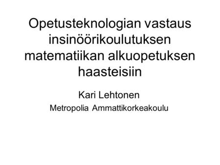 Opetusteknologian vastaus insinöörikoulutuksen matematiikan alkuopetuksen haasteisiin Kari Lehtonen Metropolia Ammattikorkeakoulu.